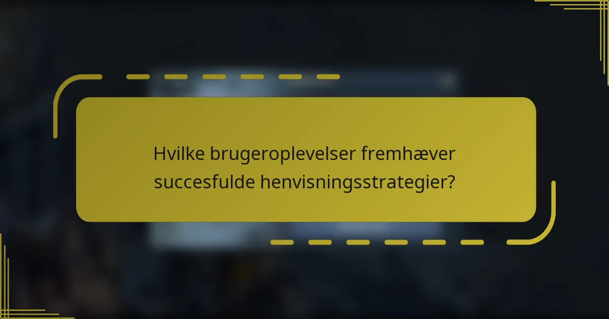 Hvilke brugeroplevelser fremhæver succesfulde henvisningsstrategier?